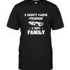 I don’t have friends I got family tee shirt