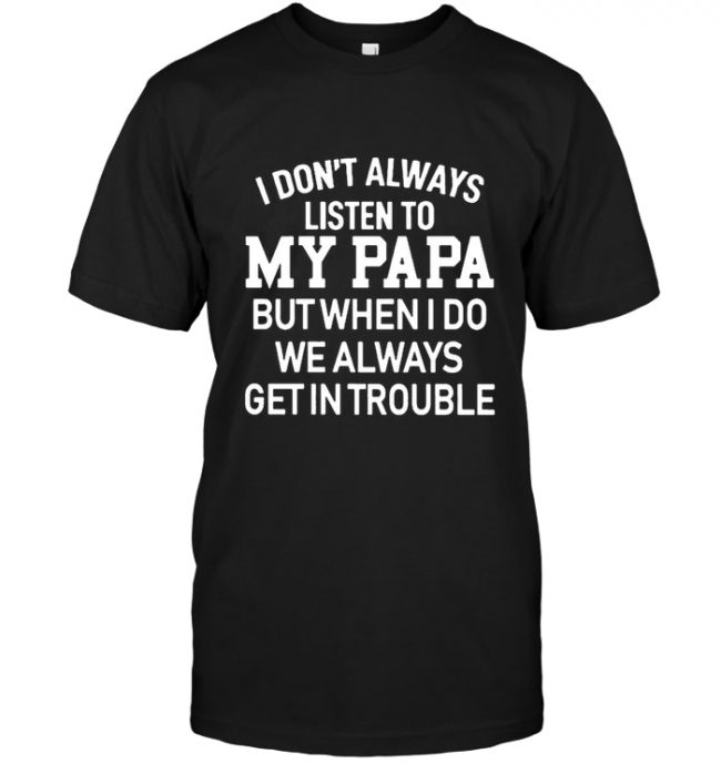 I Don’t Always Listen To My Papa But When I Do We Always Get In Trouble Tee Shirt Hoodie