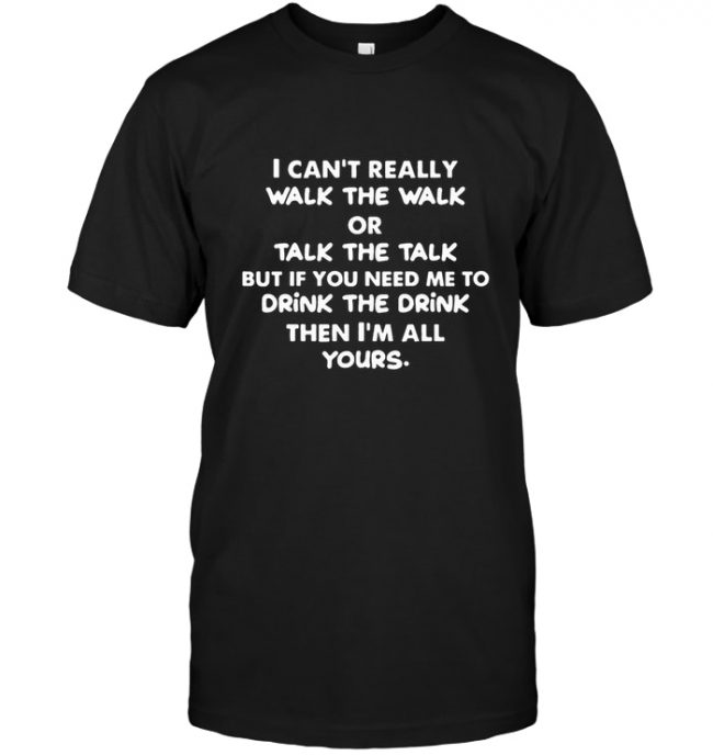 I Can’t Really Walk The Walk Or Talk The Talk But If You Need Me To Drink The Drink Then I’m All Yours Tee Shirt