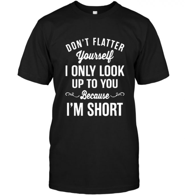 Don't flatter yourself I only look up to you because I'm short tee shirt