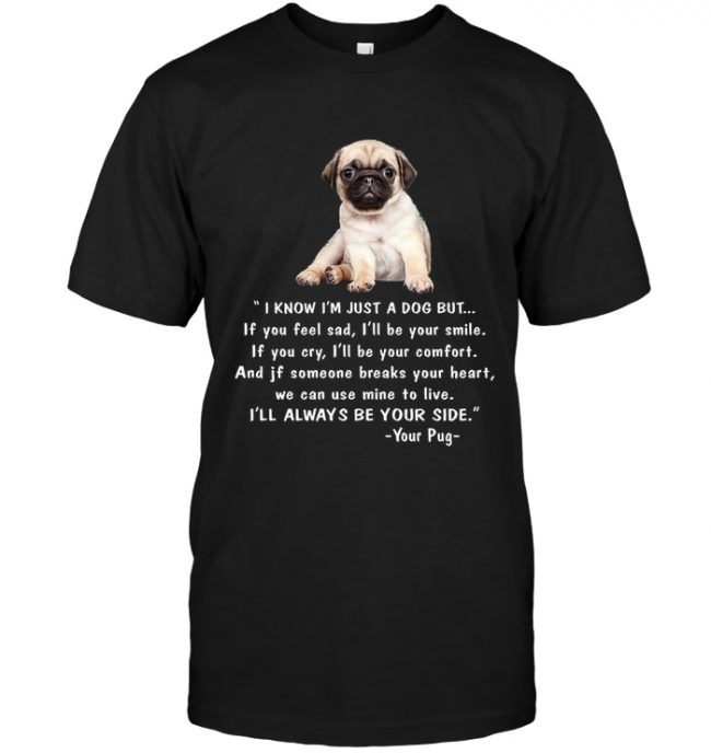 I Know I’m Just A Dog But If You Feel Sad I’ll Be Your Smile I’ll Always Be By Your Side Your Pug T Shirt