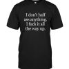 I Don’t Half Ass Anything I Fuck It All The Way Up Tee Shirt