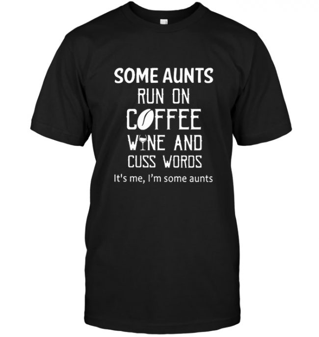 Some Aunts Run On Coffee Wine And Cuss Words It’s Me I’m Some Aunts Tee Shirt