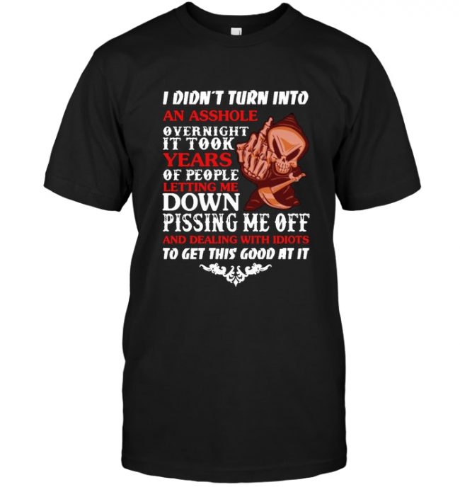 I Didn't Turn Into An Asshole Overnight It Took Years Of People Letting Me Down Pissing Me Off And Dealing With Idiots To Get This Good At It T Shirts