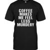 Coffee Makes Me Feel Less Murdery Tee Shirt Hoodie