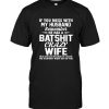 If You Mess With My Husband Remember He Has A Batshit Crazy Wife That Will Not Hesitate To Smack The Stupidity Right Out Of You Tee Shirt