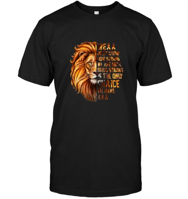 We Don’t Know How Strong We Are Until Being Strong Is The Only Choice We Have Lion Cancer Awareness Tee Shirt