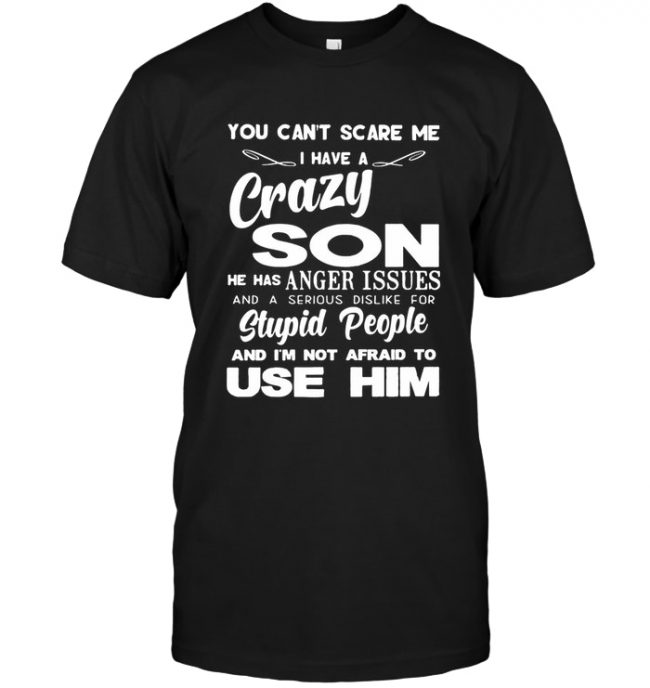 You can't scare me I have a crazy son he has anger issues dislike stupid people not afraid use him tee shirt