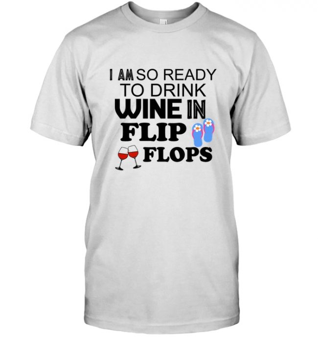 I am so ready to drink wine in flip flops tee shirt hoodie