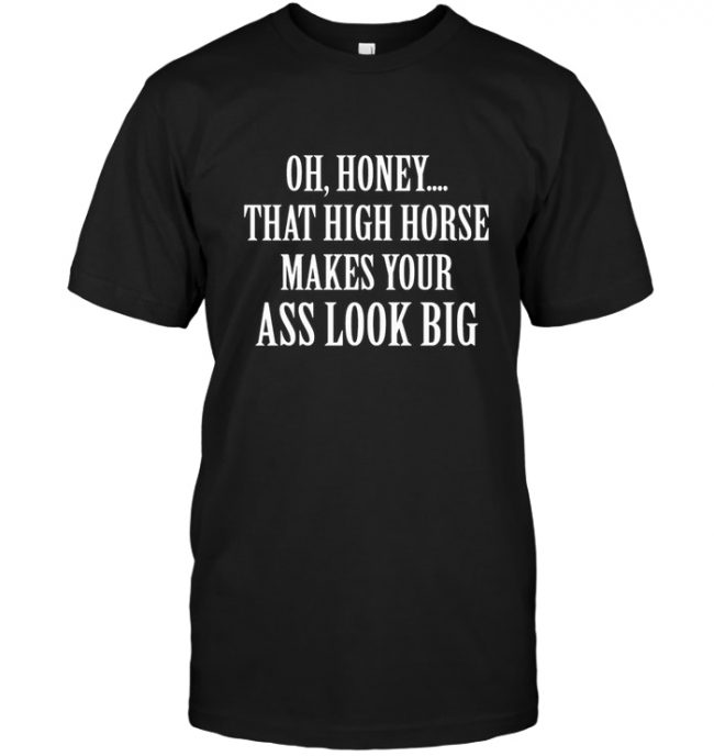 Oh Honey That High Horse Makes Your Ass Look Big Tee Shirts