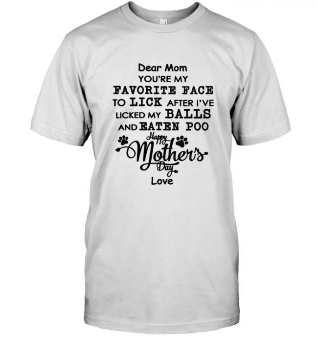 Dear Mom You're My Favorite Face To Lick After I`ve Licked My Balls And Eaten Poo Dog Mother's Day Gift T Shirt