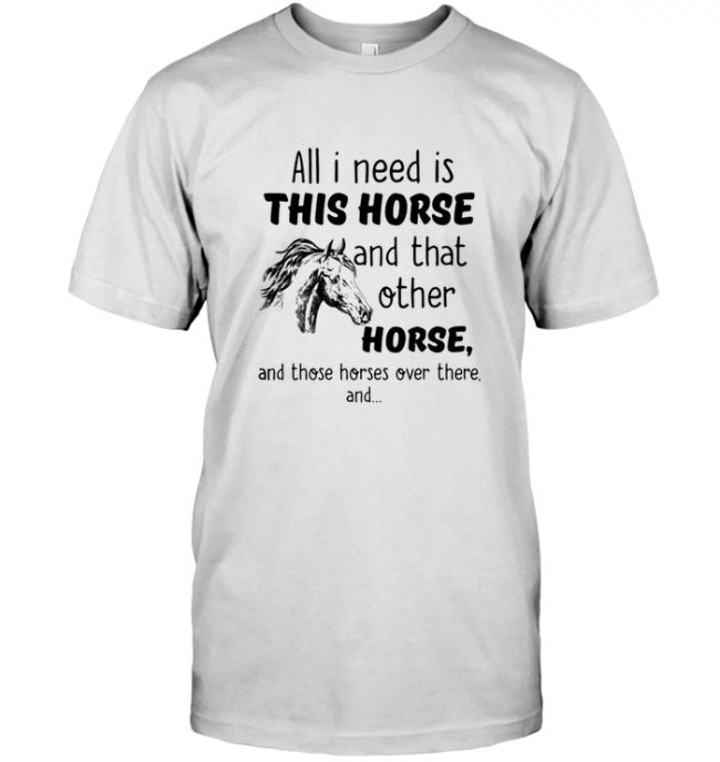 All i need is this horse and that other horses over there lover tee shirt