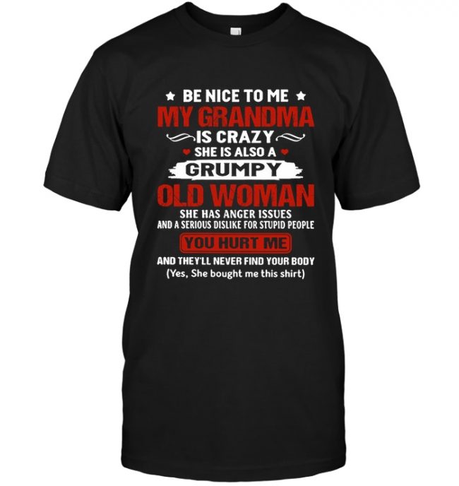Be nice to me my grandma is crazy she a grumpy old woman hurt me never find your body tee shirts