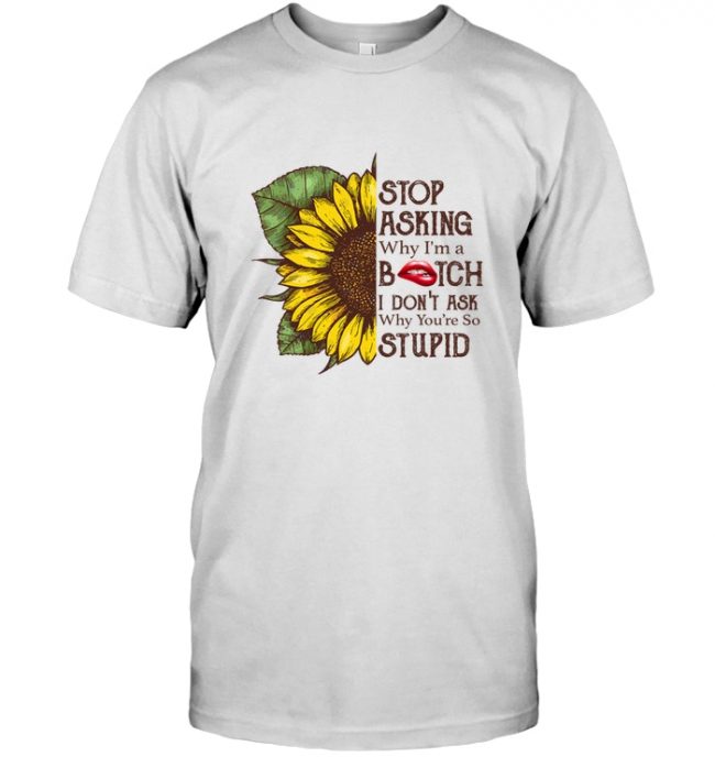 Sunflower lip stop asking why I'm a bitch I don't ask why you're so stupid tee shirt