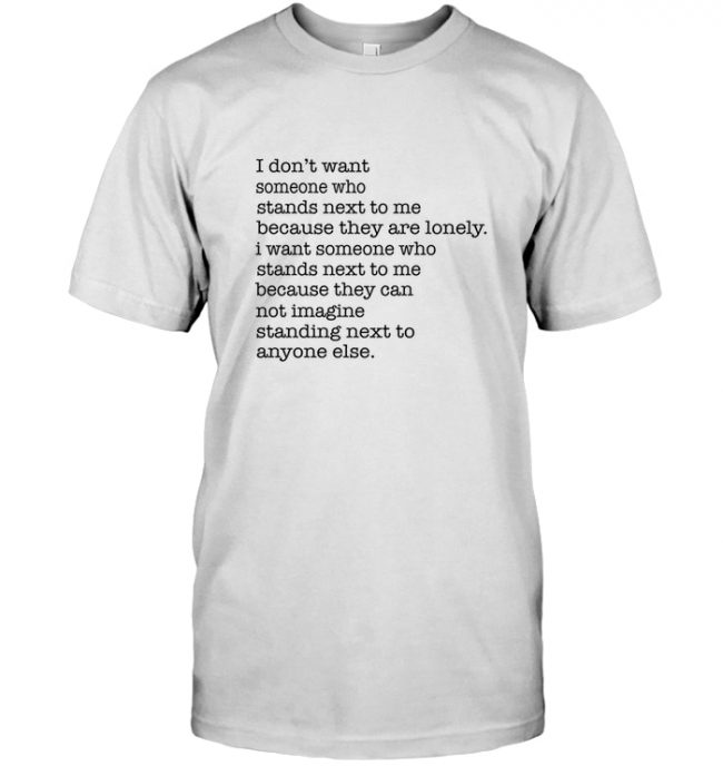 I Don't Want Someone Who Stands Next To Me Because They Are Lonely Can Not Imagine Tee Shirt