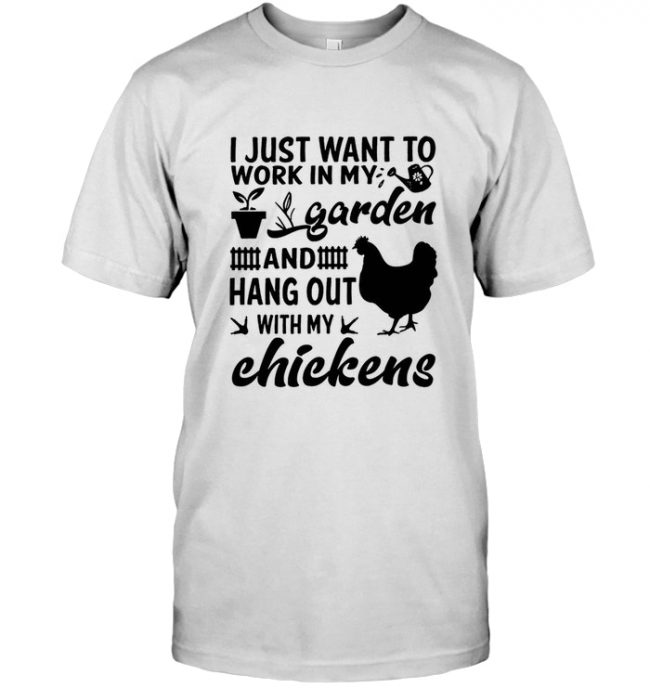 I just want to work in my garden and hang out with my chickens tee shirt hoodie