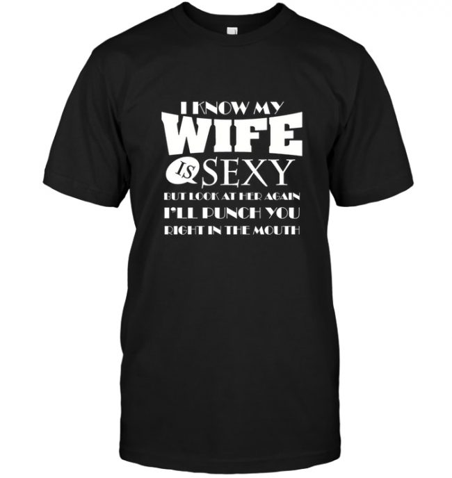 I Know My Wife Is Sexy But Look At Her Again I'll Punch You Right In The Mouth Tee Shirt