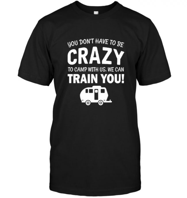 You Don't have To Be Crazy To Camp With Us We Can Train You Tee Shirt