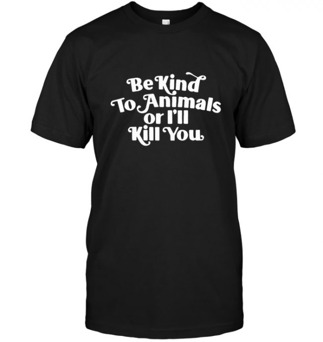 Be kind to Animals or I’ll kill you tee shirt hoodie