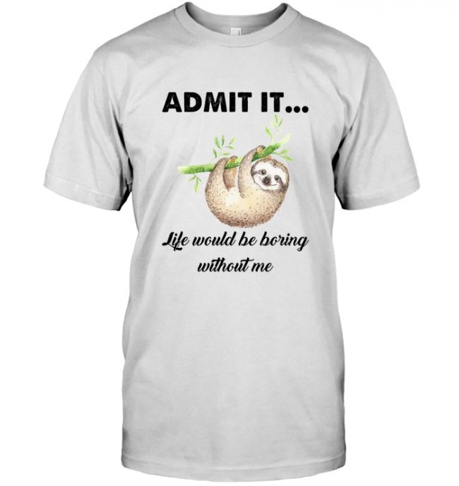 Admit It Life Would Be Boring Without Me Sloth Lover T Shirt