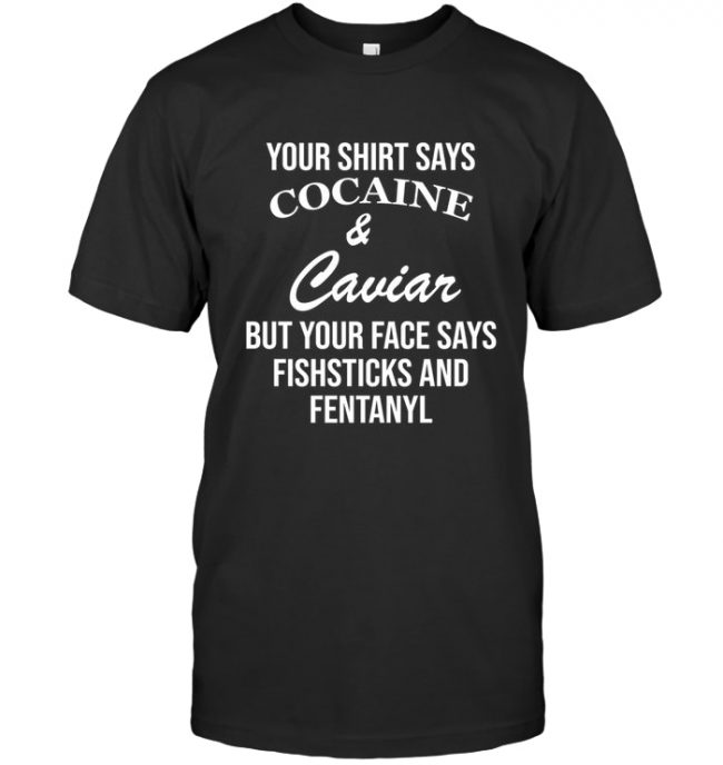 Your Shirt Says Caviar But Your Face Says Fishsticks And Fentanyl T Shirt