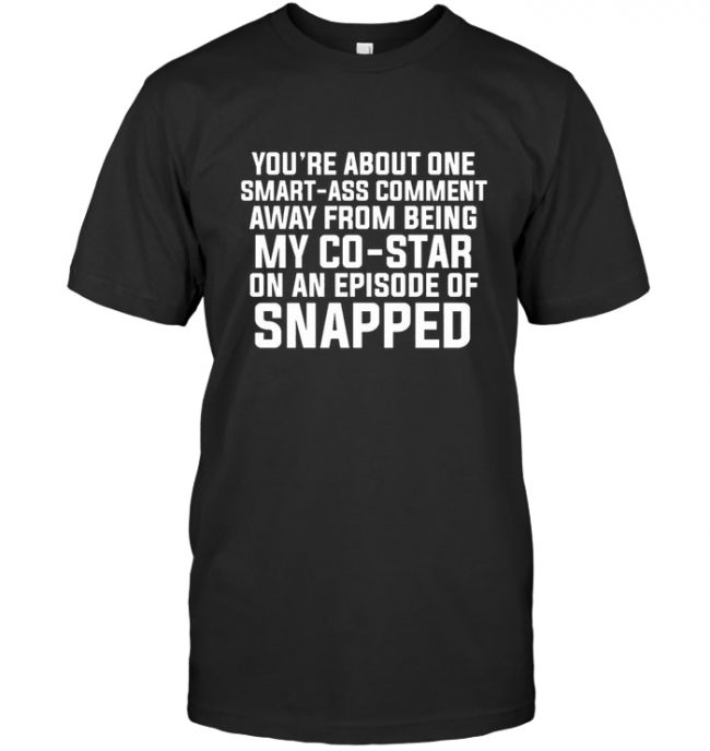 You’re About One Smart Ass Comment Away From Being My CoStar On An Episode Of Snapped T Shirt