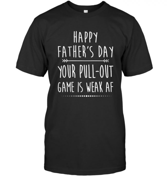 Happy Fathers Day Your Pull Out Game Is Weak AF Gift For Dad Daddy T Shirt