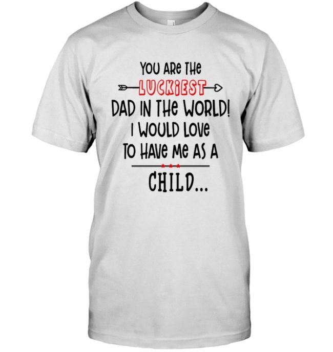 You Are The Luckiest Dad In The World I Would Love To Have Me As A Child Fathers Day Gift T Shirt For Men