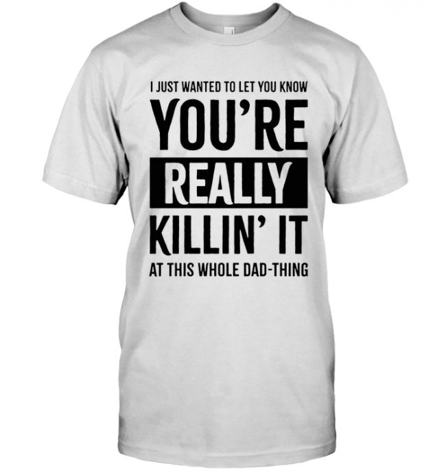 I Just Want Let You Know You're Really Killin' It At This Whole Dad Thing Fathers Day Gift T Shirt