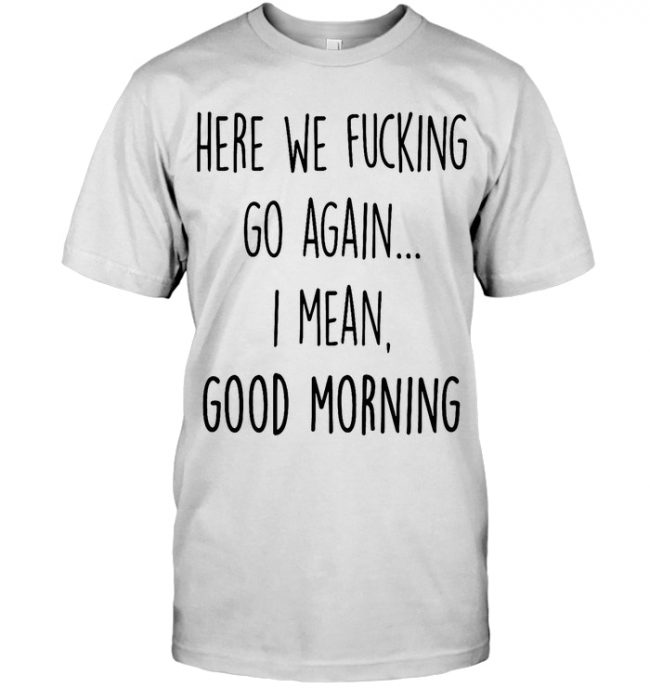 Here We Fucking Go Again Mean Good Morning Mothers Day Gift Idea For Mom T Shirt
