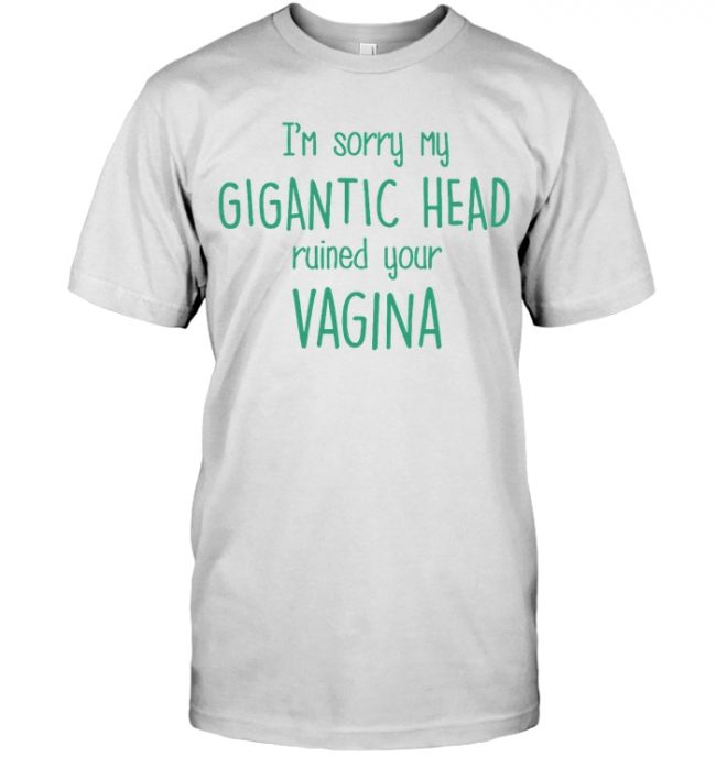 Sorry My Gigantic Head Ruined Your Vagina Mom Mothers Day Gift Idea T Shirt